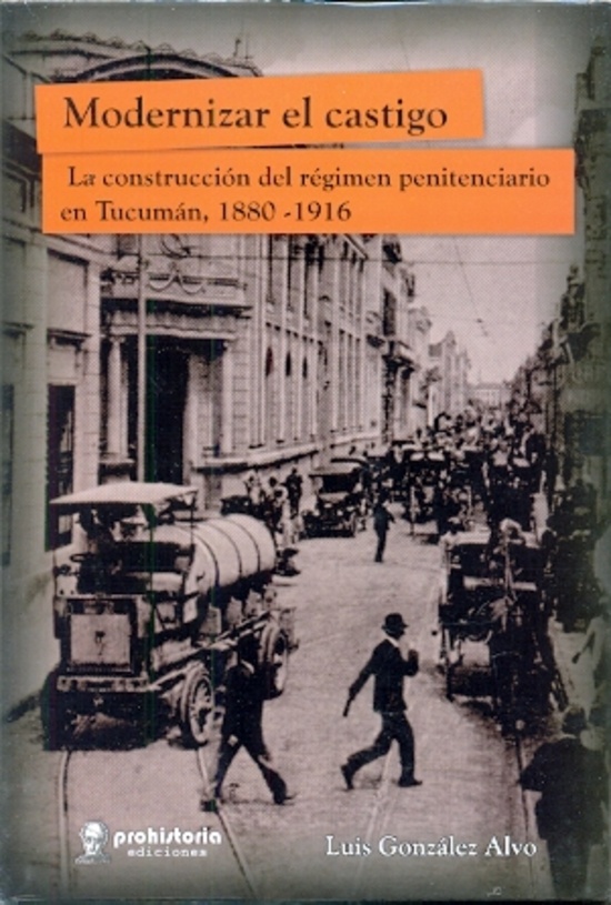 Modernizar el castigo. La construccion del regimen penitenciario en Tucuman, 1880-1916