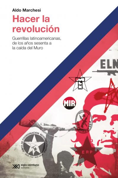 Hacer la revolucion. Guerrilas latinoamericanas de los años sesenta a la caida del Muro