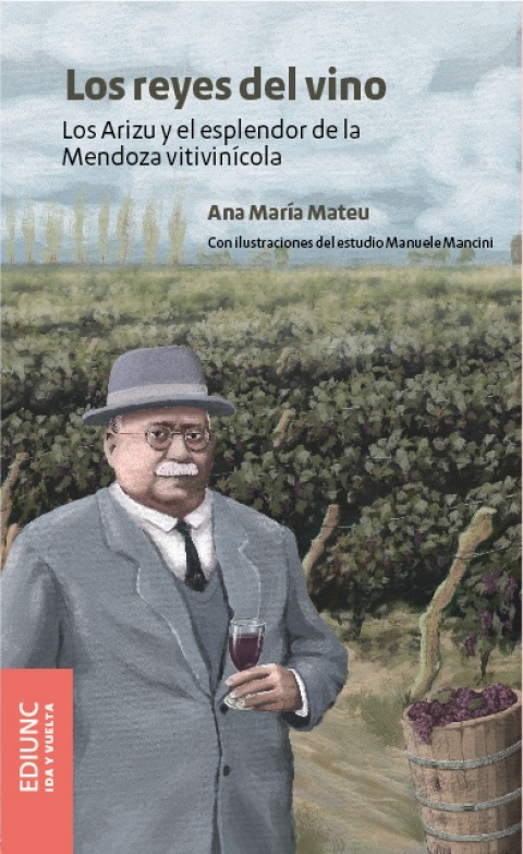 Los reyes del vino. Los arizu y el esplendor de la Mendoza vitivinicola