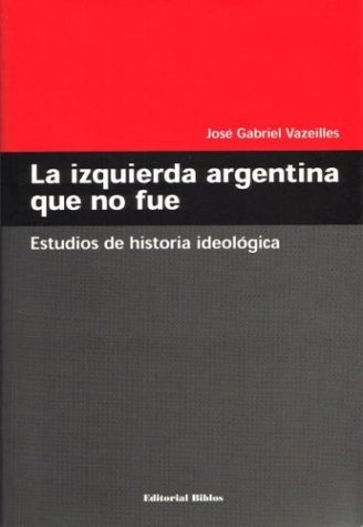 La izquierda argentina que no fue. Estudios de historia ideológica